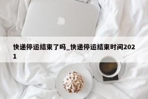 快递停运结束了吗_快递停运结束时间2021