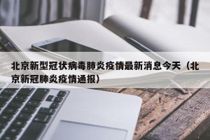 北京新型冠状病毒肺炎疫情最新消息今天（北京新冠肺炎疫情通报）