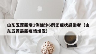 山东五莲新增1例确诊6例无症状感染者（山东五莲最新疫情爆发）