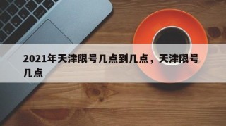 2021年天津限号几点到几点，天津限号 几点