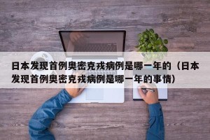 日本发现首例奥密克戎病例是哪一年的（日本发现首例奥密克戎病例是哪一年的事情）
