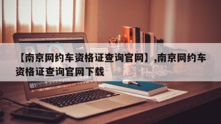 【南京网约车资格证查询官网】,南京网约车资格证查询官网下载