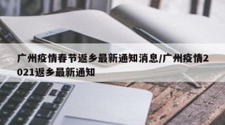 广州疫情春节返乡最新通知消息/广州疫情2021返乡最新通知