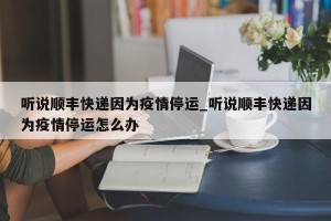 听说顺丰快递因为疫情停运_听说顺丰快递因为疫情停运怎么办