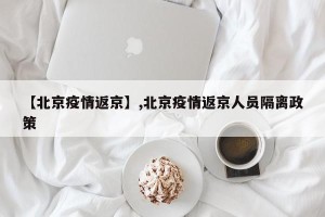 【北京疫情返京】,北京疫情返京人员隔离政策