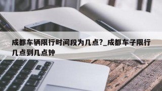 成都车辆限行时间段为几点?_成都车子限行几点到几点钟