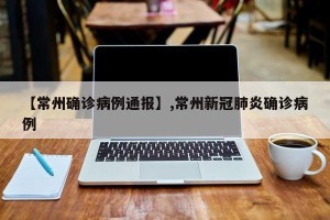 【常州确诊病例通报】,常州新冠肺炎确诊病例