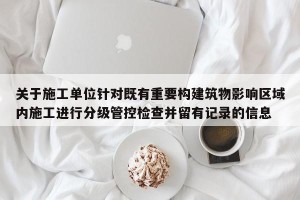 关于施工单位针对既有重要构建筑物影响区域内施工进行分级管控检查并留有记录的信息