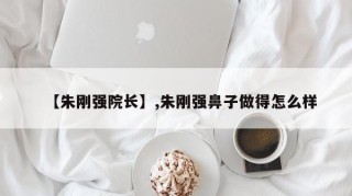 【朱刚强院长】,朱刚强鼻子做得怎么样