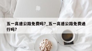 五一高速公路免费吗?_五一高速公路免费通行吗?