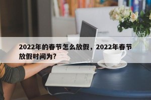 2022年的春节怎么放假，2022年春节放假时间为?
