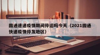 圆通速递疫情期间停运吗今天（2021圆通快递疫情停发地区）