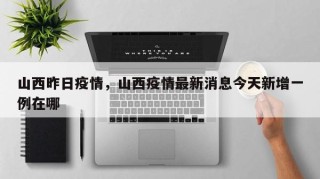 山西昨日疫情，山西疫情最新消息今天新增一例在哪