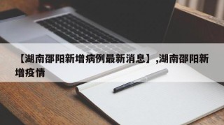 【湖南邵阳新增病例最新消息】,湖南邵阳新增疫情
