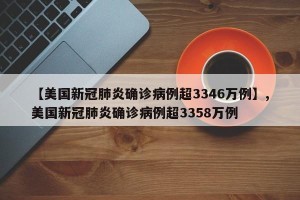 【美国新冠肺炎确诊病例超3346万例】,美国新冠肺炎确诊病例超3358万例