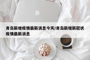 青岛新增疫情最新消息今天/青岛新增新冠状疫情最新消息