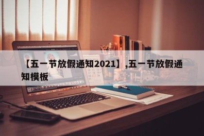 【五一节放假通知2021】,五一节放假通知模板