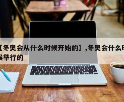 【冬奥会从什么时候开始的】,冬奥会什么时候举行的