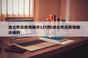 湖北昨日新增确诊125例/湖北昨日新增确诊病例