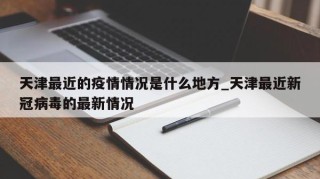 天津最近的疫情情况是什么地方_天津最近新冠病毒的最新情况