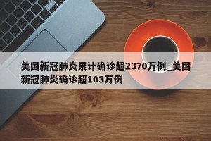 美国新冠肺炎累计确诊超2370万例_美国新冠肺炎确诊超103万例