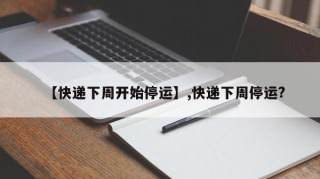 【快递下周开始停运】,快递下周停运?