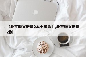 【北京顺义新增2本土确诊】,北京顺义新增2例