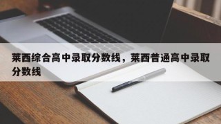 莱西综合高中录取分数线，莱西普通高中录取分数线