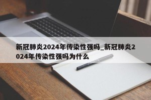 新冠肺炎2024年传染性强吗_新冠肺炎2024年传染性强吗为什么