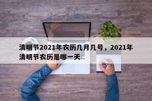 清明节2021年农历几月几号，2021年清明节农历是哪一天