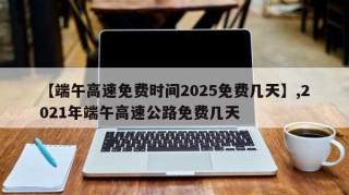【端午高速免费时间2025免费几天】,2021年端午高速公路免费几天