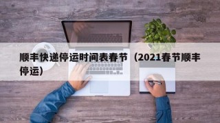 顺丰快递停运时间表春节（2021春节顺丰停运）