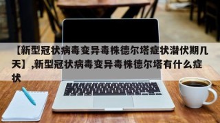 【新型冠状病毒变异毒株德尔塔症状潜伏期几天】,新型冠状病毒变异毒株德尔塔有什么症状