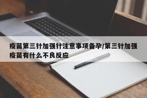 疫苗第三针加强针注意事项备孕/第三针加强疫苗有什么不良反应