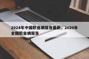 2024年中国职业病报告最新，2020年全国职业病报告