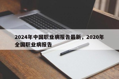 2024年中国职业病报告最新，2020年全国职业病报告