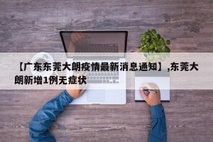 【广东东莞大朗疫情最新消息通知】,东莞大朗新增1例无症状