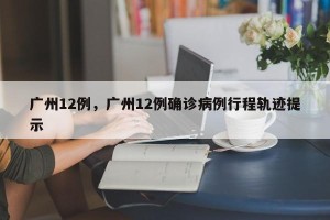 广州12例，广州12例确诊病例行程轨迹提示