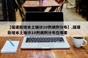 【福建新增本土确诊10例病例分布】,福建新增本土确诊10例病例分布在哪里