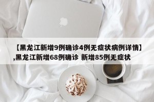【黑龙江新增9例确诊4例无症状病例详情】,黑龙江新增68例确诊 新增85例无症状