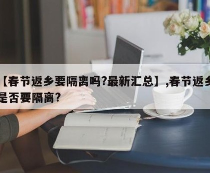 【春节返乡要隔离吗?最新汇总】,春节返乡是否要隔离?