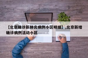 【北京确诊新肺炎病例小区明细】,北京新增确诊病例活动小区