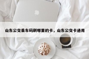 山东公交乘车码刷哪里的卡，山东公交卡通用