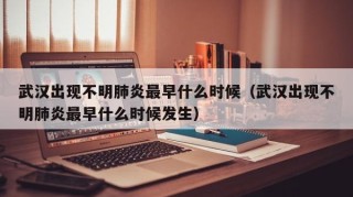 武汉出现不明肺炎最早什么时候（武汉出现不明肺炎最早什么时候发生）
