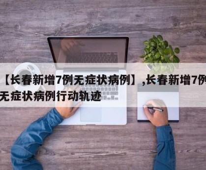 【长春新增7例无症状病例】,长春新增7例无症状病例行动轨迹