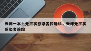 天津一本土无症状感染者转确诊，天津无症状感染者追踪