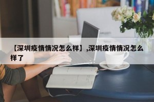 【深圳疫情情况怎么样】,深圳疫情情况怎么样了