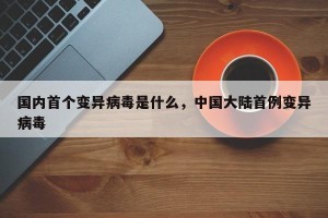 国内首个变异病毒是什么，中国大陆首例变异病毒