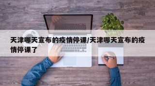 天津哪天宣布的疫情停课/天津哪天宣布的疫情停课了