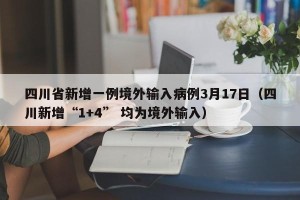 四川省新增一例境外输入病例3月17日（四川新增“1+4” 均为境外输入）